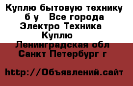 Куплю бытовую технику б/у - Все города Электро-Техника » Куплю   . Ленинградская обл.,Санкт-Петербург г.